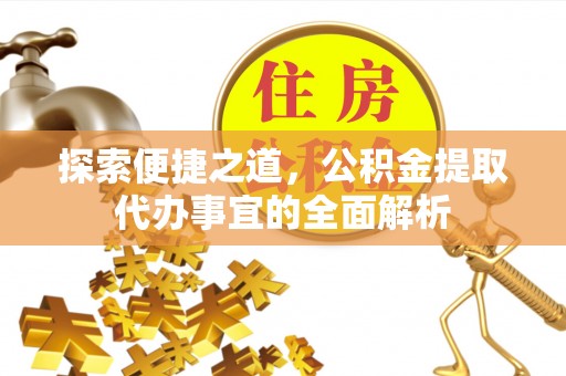 清远探索便捷之道，公积金提取代办事宜的全面解析