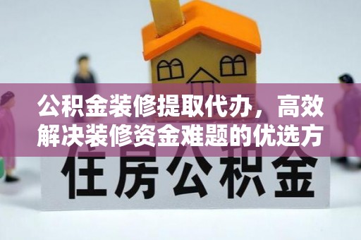 清远公积金装修提取代办，高效解决装修资金难题的优选方案