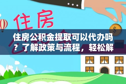 清远住房公积金提取可以代办吗？了解政策与流程，轻松解决疑惑