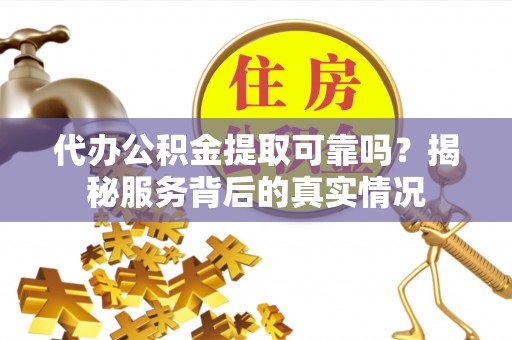 清远代办公积金提取可靠吗？揭秘服务背后的真实情况