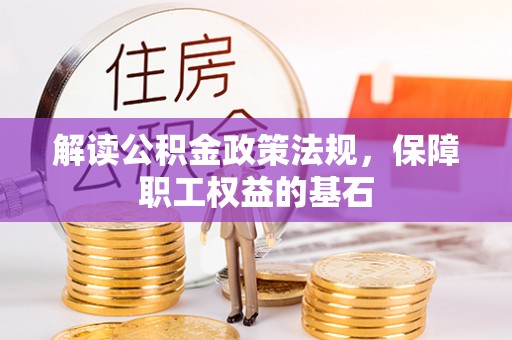 清远解读公积金政策法规，保障职工权益的基石