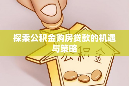 清远探索公积金购房贷款的机遇与策略