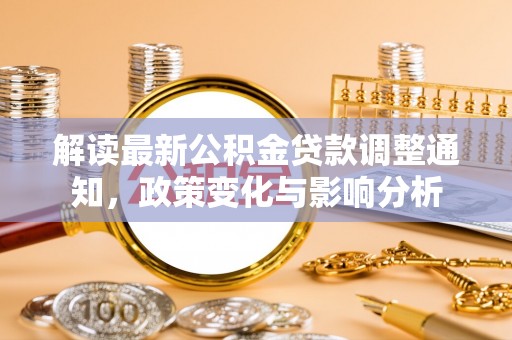 清远解读最新公积金贷款调整通知，政策变化与影响分析