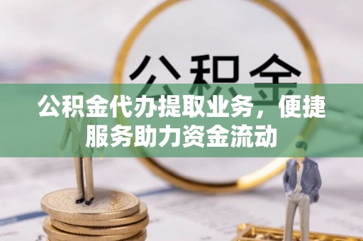 清远公积金代办提取业务，便捷服务助力资金流动