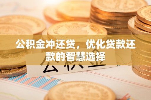 清远公积金冲还贷，优化贷款还款的智慧选择