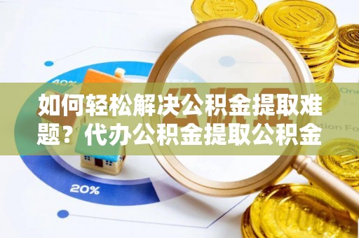 清远如何轻松解决公积金提取难题？代办公积金提取公积金服务详解