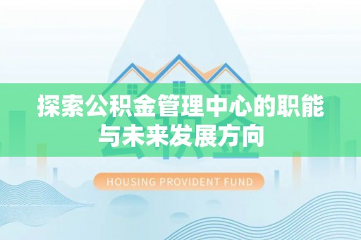 清远探索公积金管理中心的职能与未来发展方向