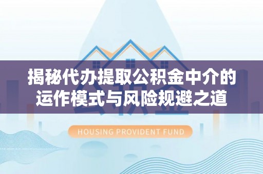 清远揭秘代办提取公积金中介的运作模式与风险规避之道