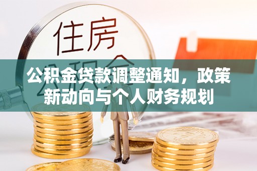 清远公积金贷款调整通知，政策新动向与个人财务规划