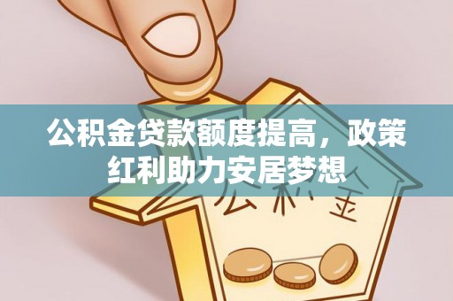 清远公积金贷款额度提高，政策红利助力安居梦想