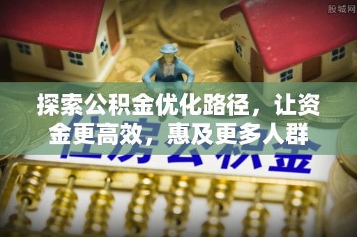 清远探索公积金优化路径，让资金更高效，惠及更多人群
