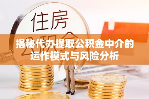 清远揭秘代办提取公积金中介的运作模式与风险分析
