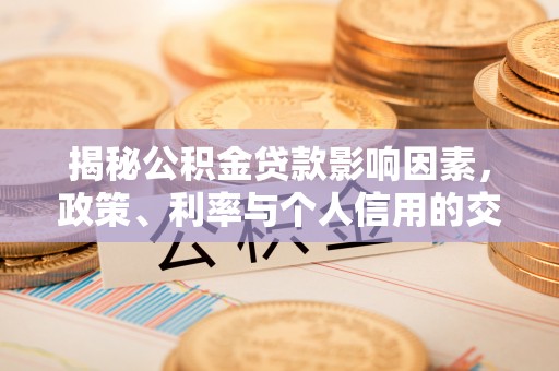 清远揭秘公积金贷款影响因素，政策、利率与个人信用的交织作用