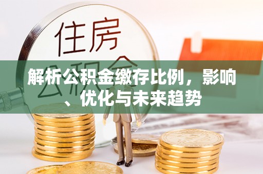 清远解析公积金缴存比例，影响、优化与未来趋势