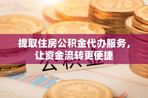 清远提取住房公积金代办服务，让资金流转更便捷