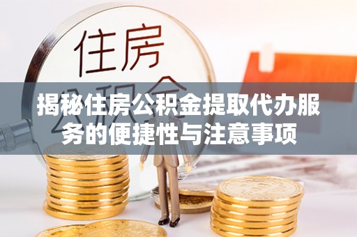 清远揭秘住房公积金提取代办服务的便捷性与注意事项