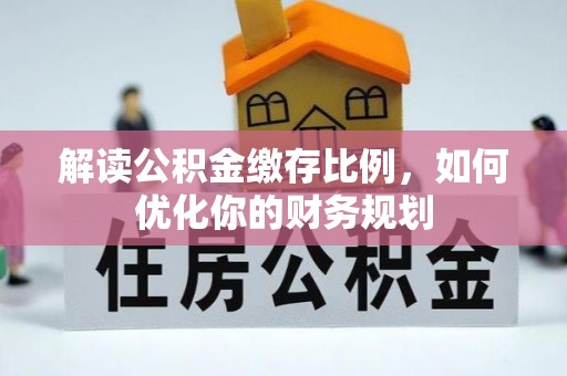 清远解读公积金缴存比例，如何优化你的财务规划