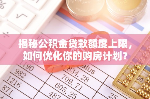 清远揭秘公积金贷款额度上限，如何优化你的购房计划？
