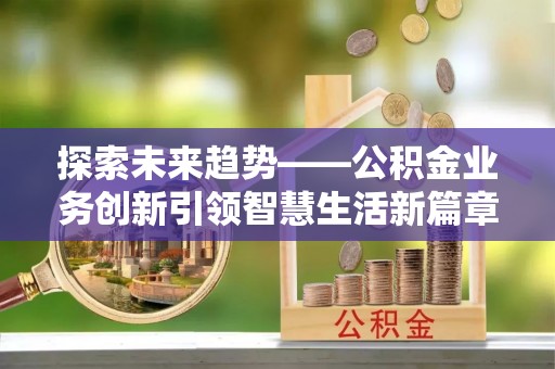 清远探索未来趋势——公积金业务创新引领智慧生活新篇章