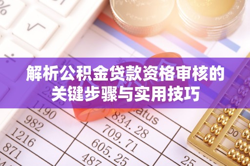 清远解析公积金贷款资格审核的关键步骤与实用技巧