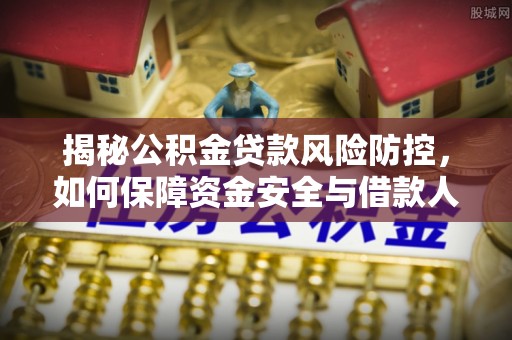 清远揭秘公积金贷款风险防控，如何保障资金安全与借款人权益