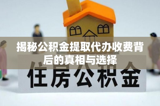 清远揭秘公积金提取代办收费背后的真相与选择