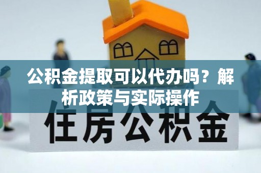 清远公积金提取可以代办吗？解析政策与实际操作