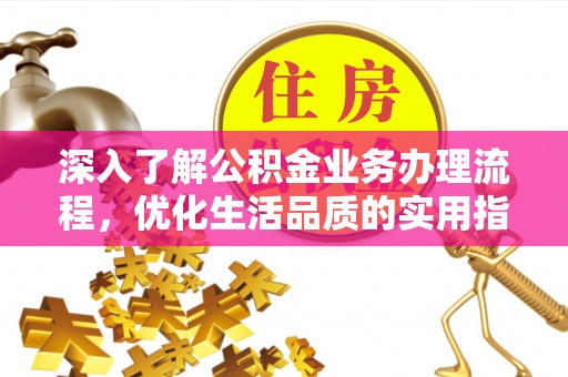 清远深入了解公积金业务办理流程，优化生活品质的实用指南