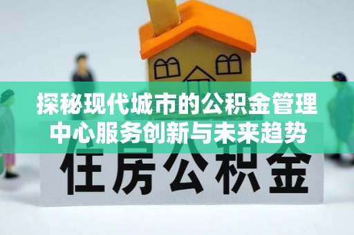 清远探秘现代城市的公积金管理中心服务创新与未来趋势