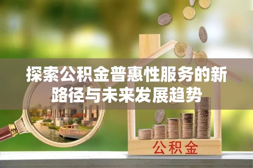 清远探索公积金普惠性服务的新路径与未来发展趋势