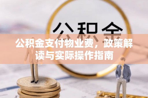 清远公积金支付物业费，政策解读与实际操作指南