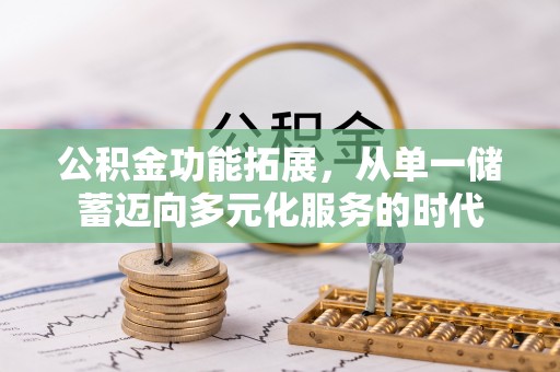清远公积金功能拓展，从单一储蓄迈向多元化服务的时代