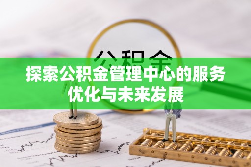 清远探索公积金管理中心的服务优化与未来发展