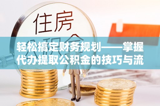 清远轻松搞定财务规划——掌握代办提取公积金的技巧与流程