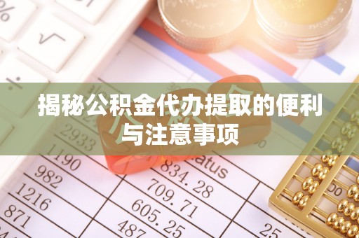 清远揭秘公积金代办提取的便利与注意事项