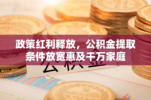清远政策红利释放，公积金提取条件放宽惠及千万家庭