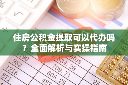 清远住房公积金提取可以代办吗？全面解析与实操指南