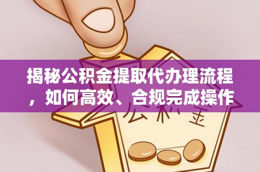 清远揭秘公积金提取代办理流程，如何高效、合规完成操作
