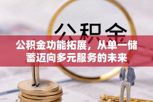 清远公积金功能拓展，从单一储蓄迈向多元服务的未来