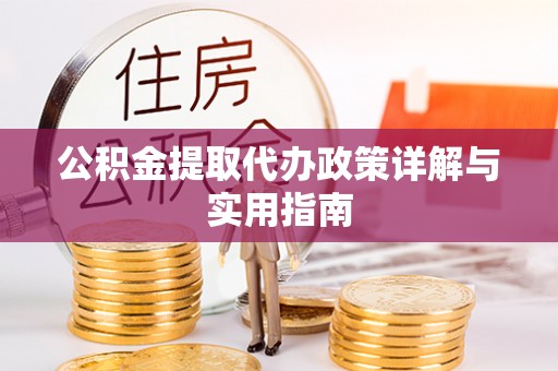 清远公积金提取代办政策详解与实用指南