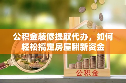 清远公积金装修提取代办，如何轻松搞定房屋翻新资金