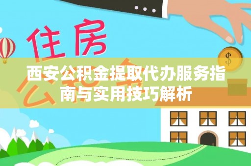 清远西安公积金提取代办服务指南与实用技巧解析