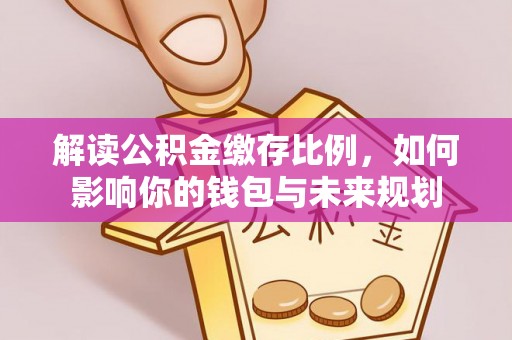 清远解读公积金缴存比例，如何影响你的钱包与未来规划