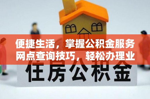 清远便捷生活，掌握公积金服务网点查询技巧，轻松办理业务
