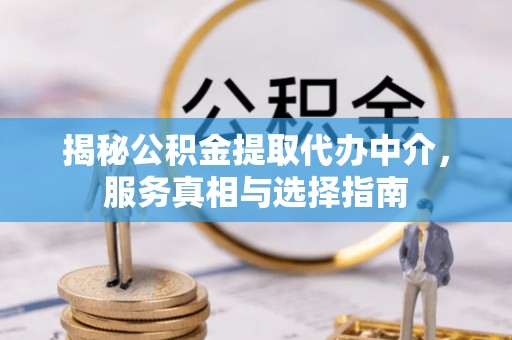 清远揭秘公积金提取代办中介，服务真相与选择指南