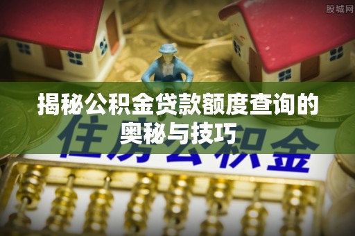 清远揭秘公积金贷款额度查询的奥秘与技巧