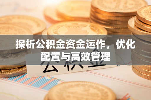 清远探析公积金资金运作，优化配置与高效管理