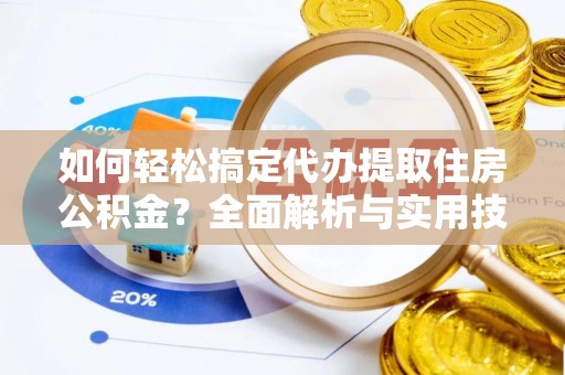 清远如何轻松搞定代办提取住房公积金？全面解析与实用技巧