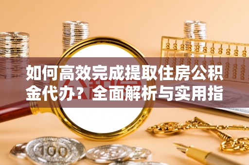 清远如何高效完成提取住房公积金代办？全面解析与实用指南