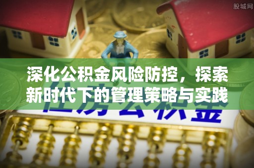 清远深化公积金风险防控，探索新时代下的管理策略与实践